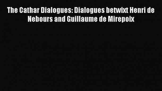 [PDF] The Cathar Dialogues: Dialogues betwixt Henri de Nebours and Guillaume de Mirepoix [Download]