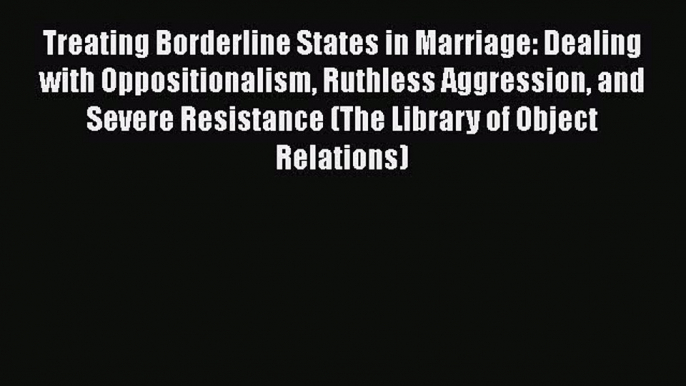 Read Books Treating Borderline States in Marriage: Dealing with Oppositionalism Ruthless Aggression