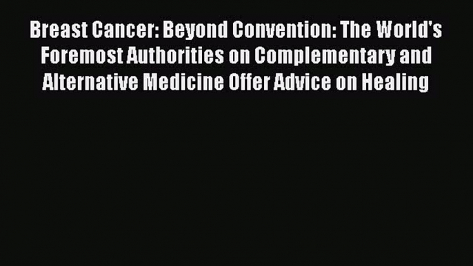 Read Books Breast Cancer: Beyond Convention: The World's Foremost Authorities on Complementary