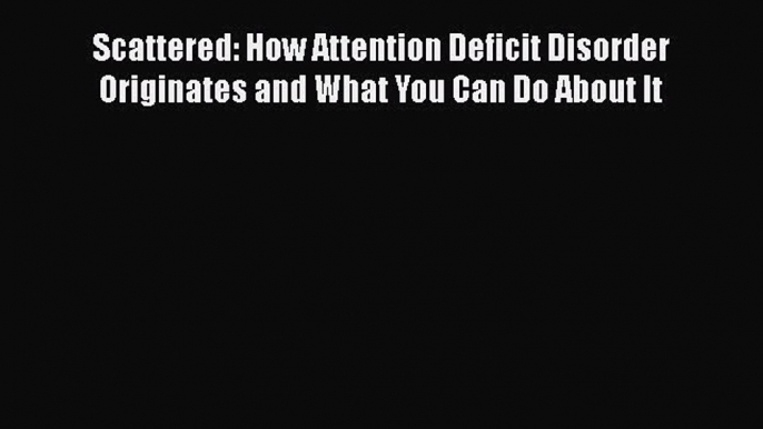 Download Books Scattered: How Attention Deficit Disorder Originates and What You Can Do About