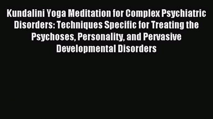 Read Kundalini Yoga Meditation for Complex Psychiatric Disorders: Techniques Specific for Treating