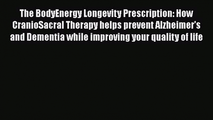 Read Books The BodyEnergy Longevity Prescription: How CranioSacral Therapy helps prevent Alzheimer's