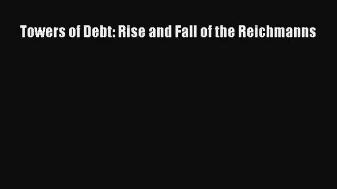 Read Towers of Debt: Rise and Fall of the Reichmanns Ebook Free