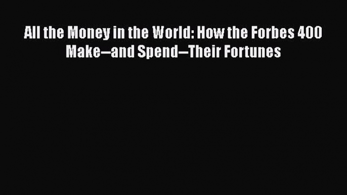 Download All the Money in the World: How the Forbes 400 Make--and Spend--Their Fortunes PDF