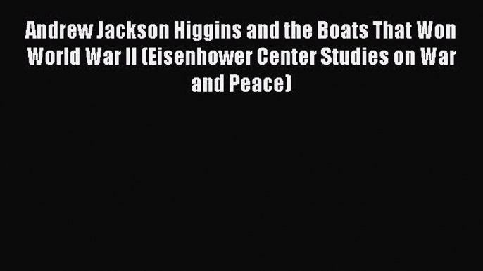 Read Andrew Jackson Higgins and the Boats That Won World War II (Eisenhower Center Studies