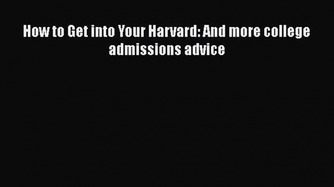 Read How to Get into Your Harvard: And more college admissions advice Ebook Free