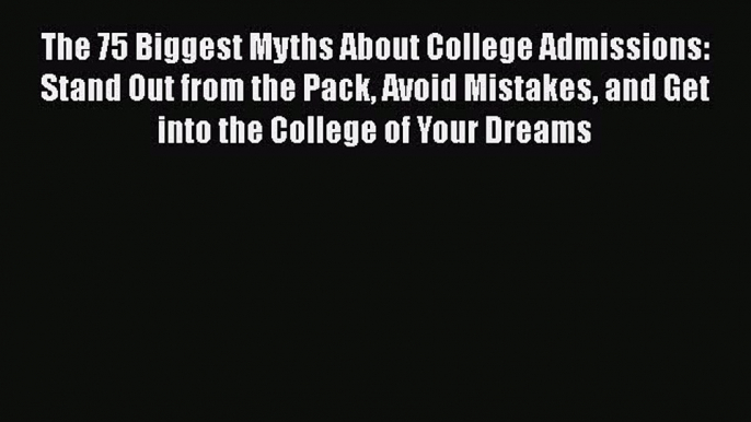 Read The 75 Biggest Myths About College Admissions: Stand Out from the Pack Avoid Mistakes