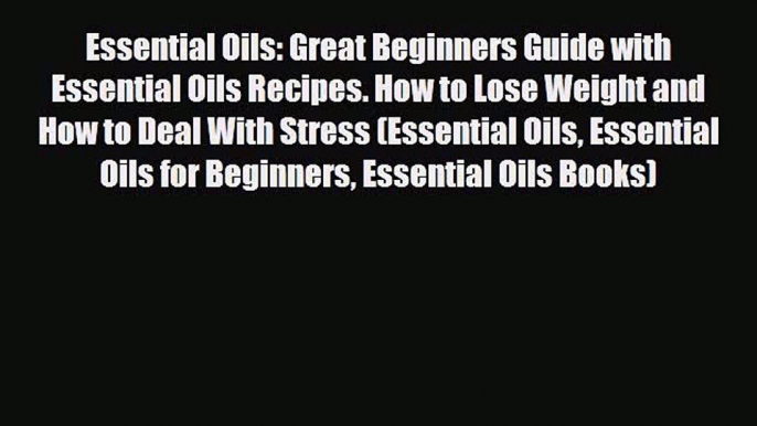 Read Book Essential Oils: Great Beginners Guide with Essential Oils Recipes. How to Lose Weight