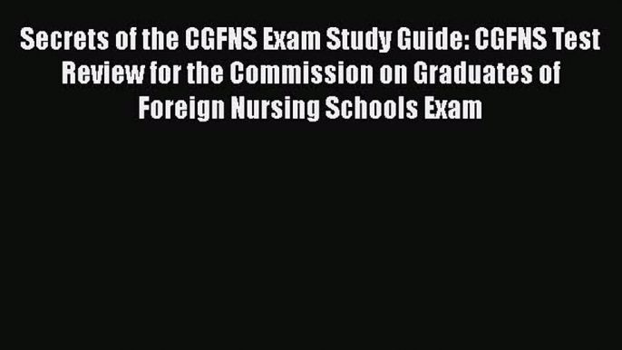 Download Secrets of the CGFNS Exam Study Guide: CGFNS Test Review for the Commission on Graduates