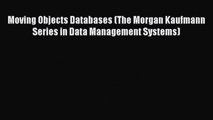 Read Moving Objects Databases (The Morgan Kaufmann Series in Data Management Systems) Ebook