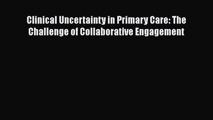 Read Books Clinical Uncertainty in Primary Care: The Challenge of Collaborative Engagement