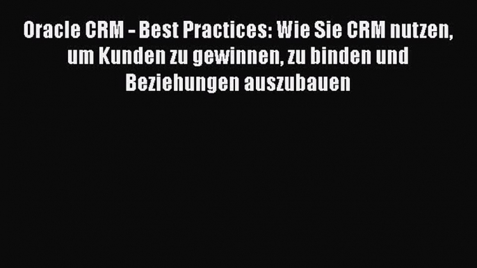 Read Oracle CRM - Best Practices: Wie Sie CRM nutzen um Kunden zu gewinnen zu binden und Beziehungen