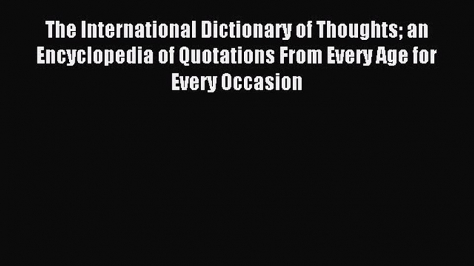 Read The International Dictionary of Thoughts an Encyclopedia of Quotations From Every Age