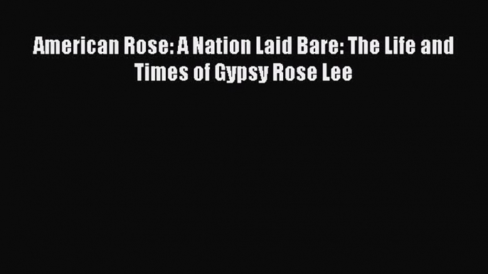 Download American Rose: A Nation Laid Bare: The Life and Times of Gypsy Rose Lee Ebook Online