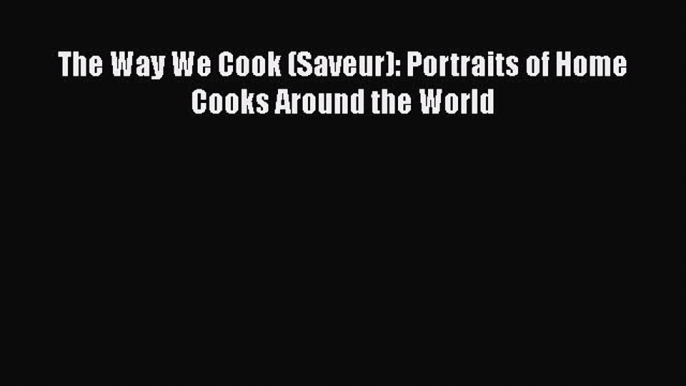 [Online PDF] The Way We Cook (Saveur): Portraits of Home Cooks Around the World Free Books