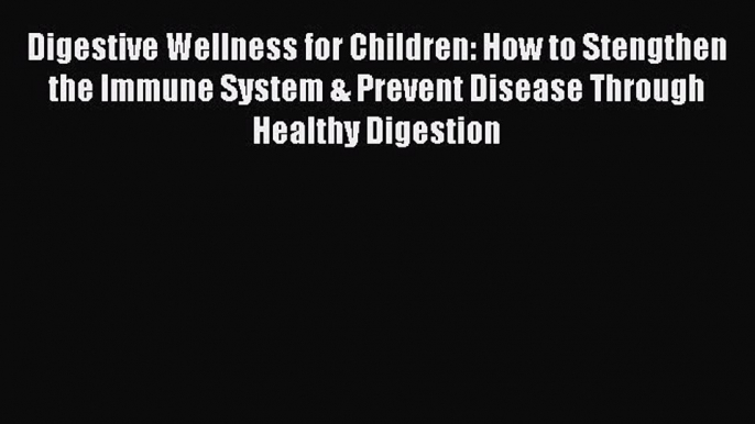 Download Digestive Wellness for Children: How to Stengthen the Immune System & Prevent Disease