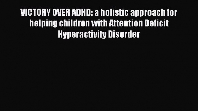 Read VICTORY OVER ADHD: a holistic approach for helping children with Attention Deficit Hyperactivity