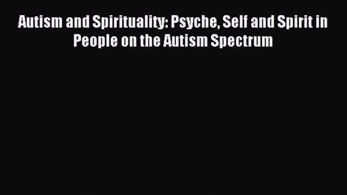 Read Autism and Spirituality: Psyche Self and Spirit in People on the Autism Spectrum PDF Online