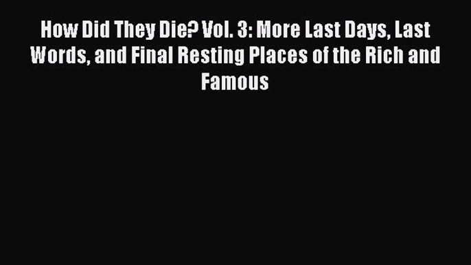 Read How Did They Die? Vol. 3: More Last Days Last Words and Final Resting Places of the Rich