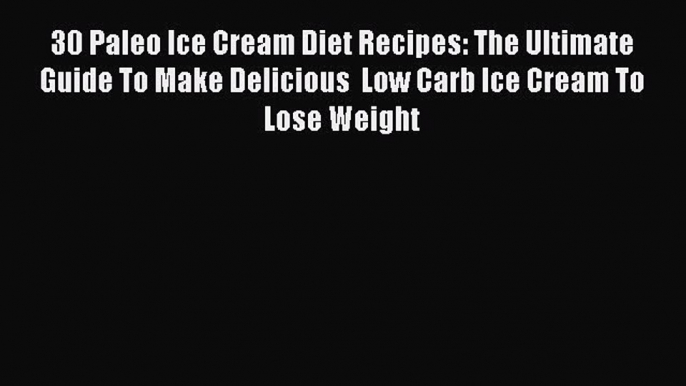 Read 30 Paleo Ice Cream Diet Recipes: The Ultimate Guide To Make Delicious  Low Carb Ice Cream