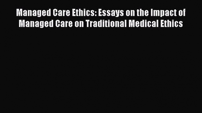 Read Managed Care Ethics: Essays on the Impact of Managed Care on Traditional Medical Ethics