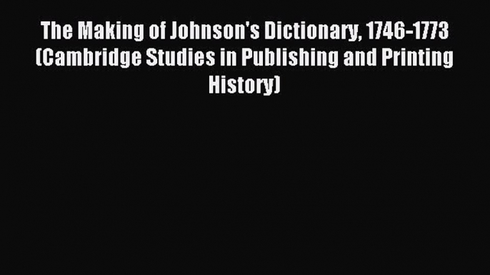 Read The Making of Johnson's Dictionary 1746-1773 (Cambridge Studies in Publishing and Printing