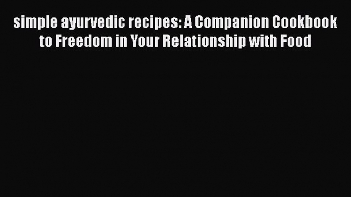 Read simple ayurvedic recipes: A Companion Cookbook to Freedom in Your Relationship with Food