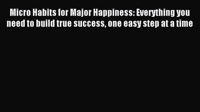 [PDF] Micro Habits for Major Happiness: Everything you need to build true success one easy