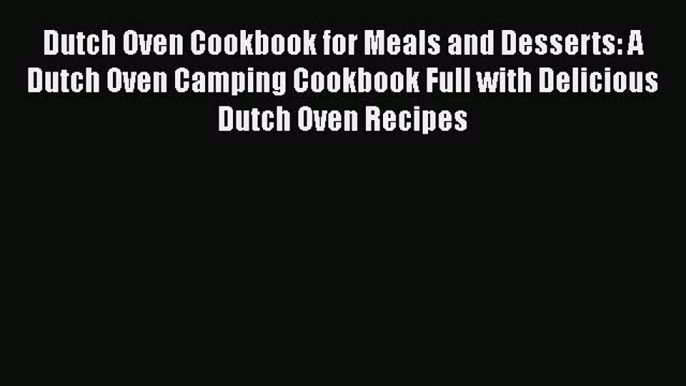 Read Dutch Oven Cookbook for Meals and Desserts: A Dutch Oven Camping Cookbook Full with Delicious