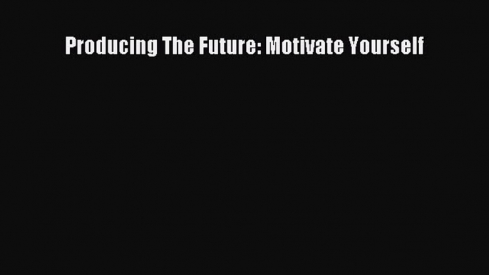 [PDF] Producing The Future: Motivate Yourself Read Full Ebook