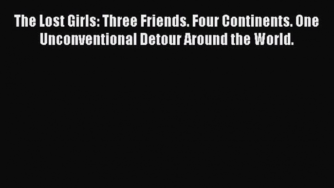 Read The Lost Girls: Three Friends. Four Continents. One Unconventional Detour Around the World.