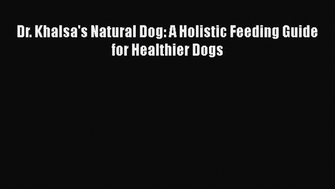 Read Dr. Khalsa's Natural Dog: A Holistic Feeding Guide for Healthier Dogs Ebook Free