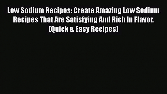 Read Low Sodium Recipes: Create Amazing Low Sodium Recipes That Are Satisfying And Rich In