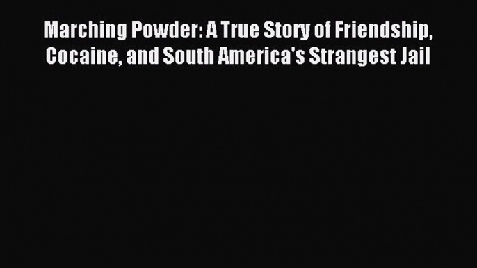 Download Marching Powder: A True Story of Friendship Cocaine and South America's Strangest