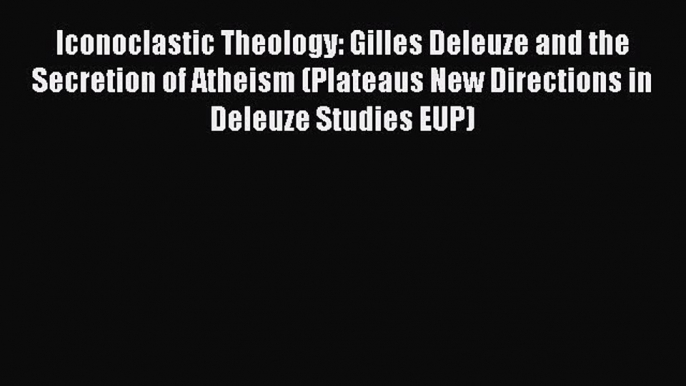 [PDF] Iconoclastic Theology: Gilles Deleuze and the Secretion of Atheism (Plateaus New Directions