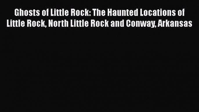 [PDF] Ghosts of Little Rock: The Haunted Locations of Little Rock North Little Rock and Conway