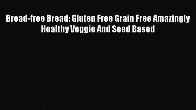 Read Bread-free Bread: Gluten Free Grain Free Amazingly Healthy Veggie And Seed Based Ebook