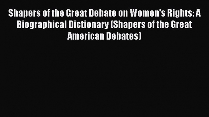 Read Shapers of the Great Debate on Women's Rights: A Biographical Dictionary (Shapers of the