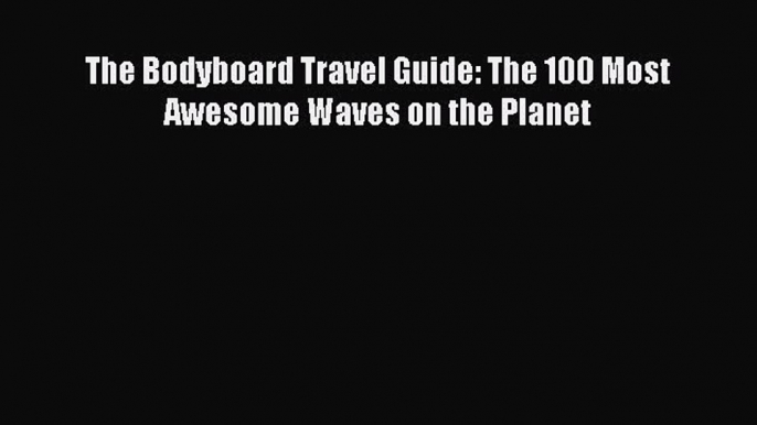 Download The Bodyboard Travel Guide: The 100 Most Awesome Waves on the Planet  EBook