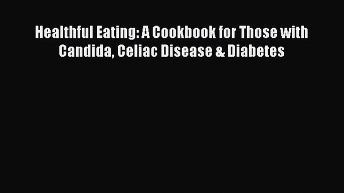 Read Healthful Eating: A Cookbook for Those with Candida Celiac Disease & Diabetes Ebook Online