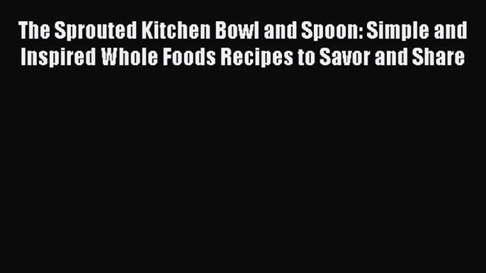 Read The Sprouted Kitchen Bowl and Spoon: Simple and Inspired Whole Foods Recipes to Savor