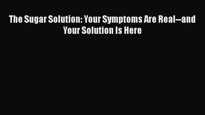 Read The Sugar Solution: Your Symptoms Are Real--and Your Solution Is Here Ebook Online