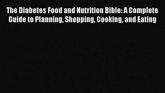 Read The Diabetes Food and Nutrition Bible: A Complete Guide to Planning Shopping Cooking and