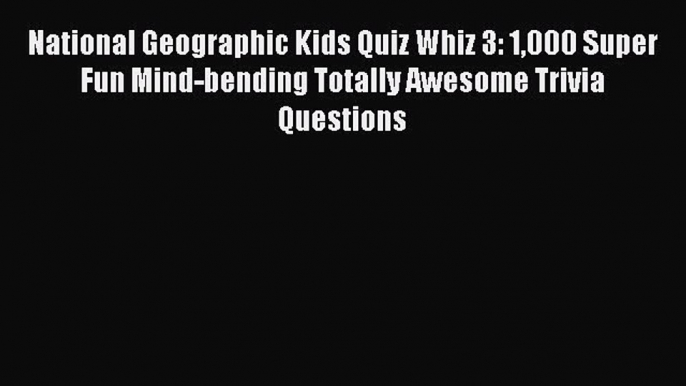 Read National Geographic Kids Quiz Whiz 3: 1000 Super Fun Mind-bending Totally Awesome Trivia