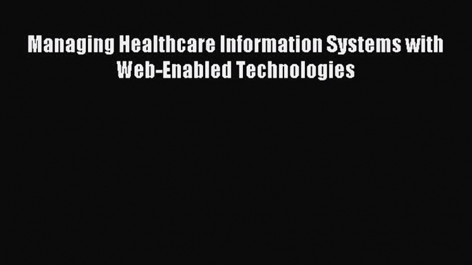 Read Managing Healthcare Information Systems with Web-Enabled Technologies Ebook Free