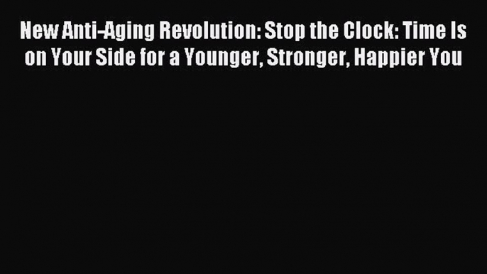 Read New Anti-Aging Revolution: Stop the Clock: Time Is on Your Side for a Younger Stronger