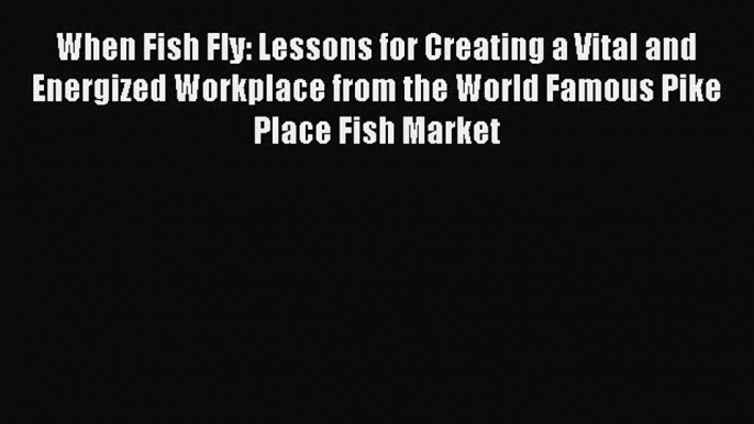 Read When Fish Fly: Lessons for Creating a Vital and Energized Workplace from the World Famous