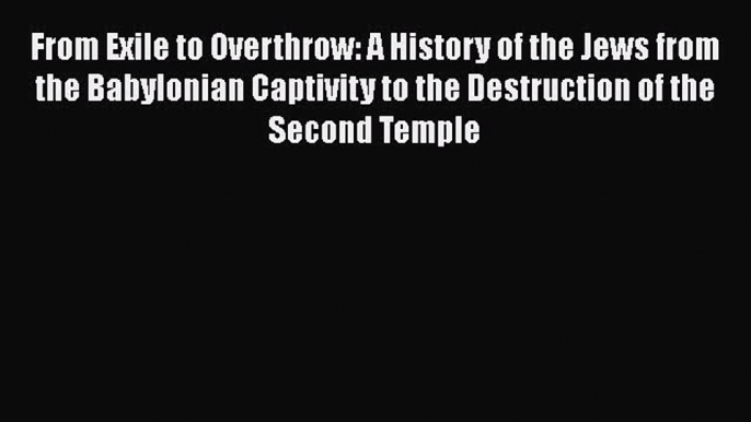 Download Books From Exile to Overthrow: A History of the Jews from the Babylonian Captivity