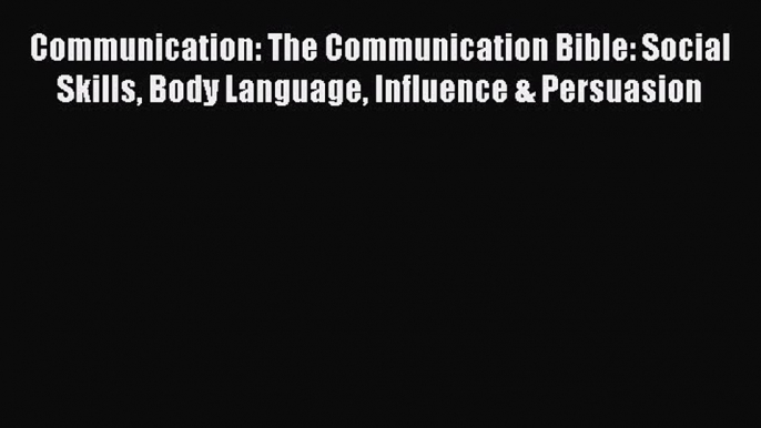 Read Book Communication: The Communication Bible: Social Skills Body Language Influence & Persuasion