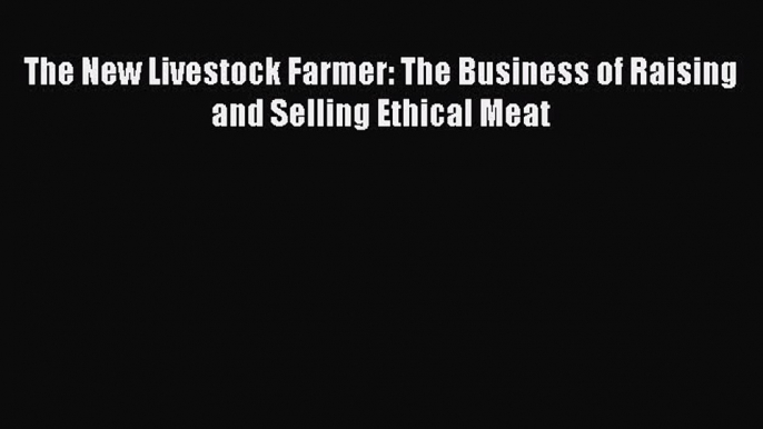 Read The New Livestock Farmer: The Business of Raising and Selling Ethical Meat Ebook Free